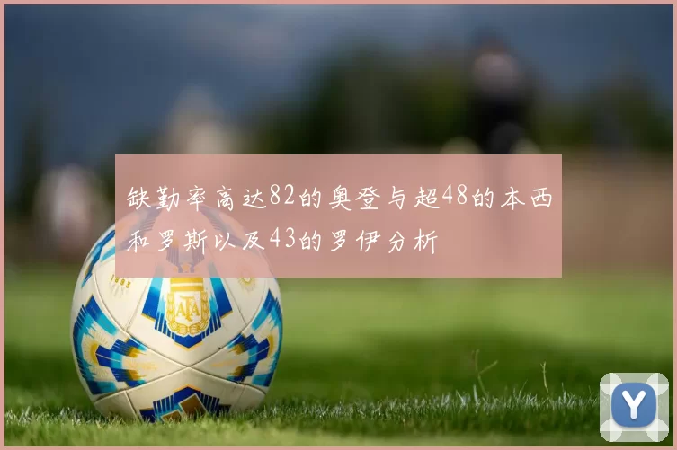 缺勤率高达82的奥登与超48的本西和罗斯以及43的罗伊分析