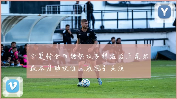 今夏转会市场热议多特右后卫莱尔森本月助攻惊人表现引关注