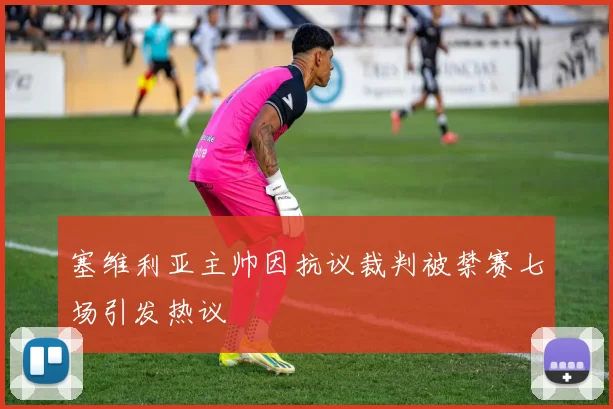 塞维利亚主帅因抗议裁判被禁赛七场引发热议