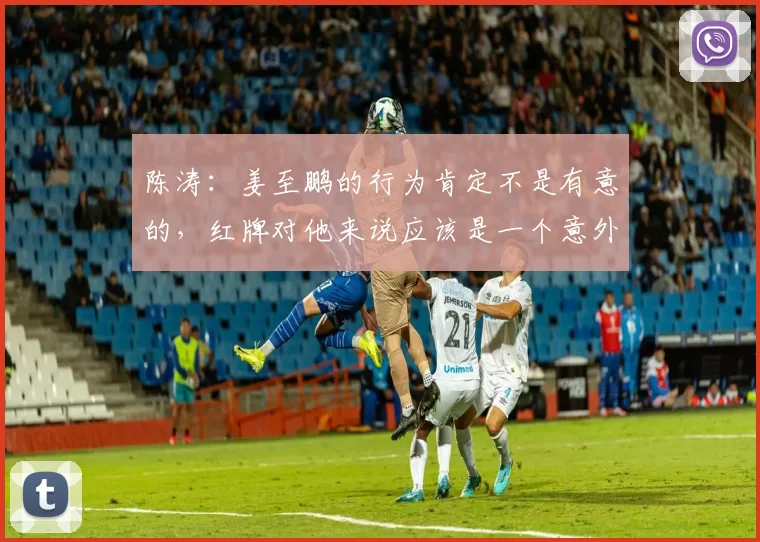 陈涛：姜至鹏的行为肯定不是有意的，红牌对他来说应该是一个意外