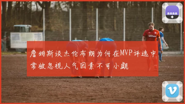 詹姆斯谈杰伦布朗为何在MVP评选中常被忽视人气因素不可小觑