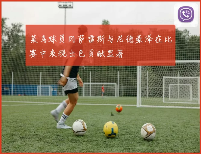菜鸟球员冈萨雷斯与尼德豪泽在比赛中表现出色贡献显著