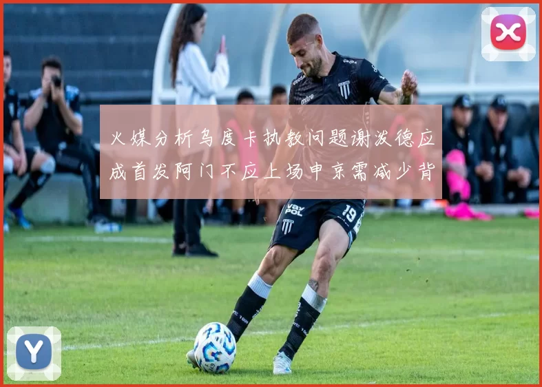 火媒分析乌度卡执教问题谢泼德应成首发阿门不应上场申京需减少背打次数
