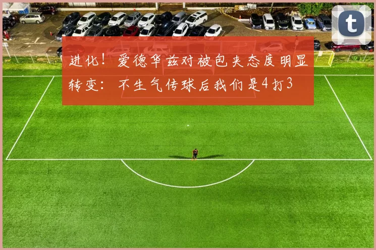 进化！爱德华兹对被包夹态度明显转变：不生气传球后我们是4打3