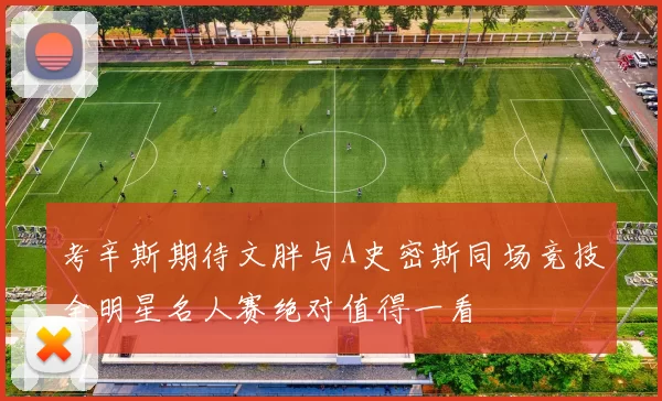 考辛斯期待文胖与A史密斯同场竞技全明星名人赛绝对值得一看