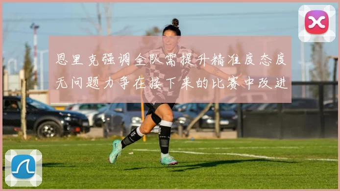 恩里克强调全队需提升精准度态度无问题力争在接下来的比赛中改进表现