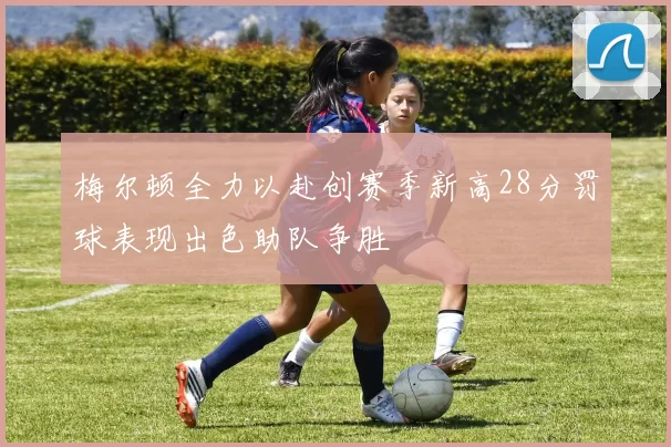 梅尔顿全力以赴创赛季新高28分罚球表现出色助队争胜