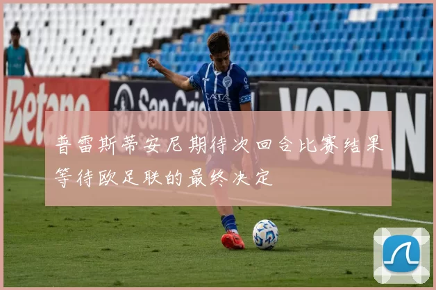 普雷斯蒂安尼期待次回合比赛结果等待欧足联的最终决定