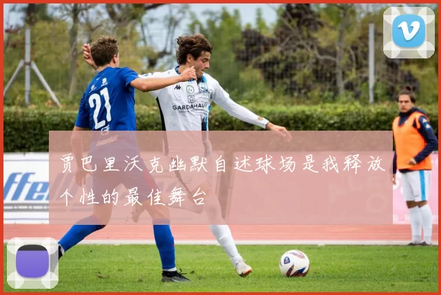贾巴里沃克幽默自述球场是我释放个性的最佳舞台