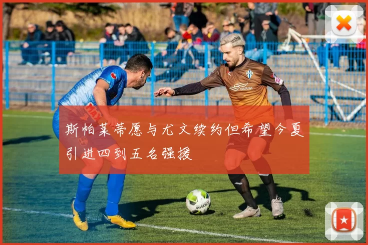 斯帕莱蒂愿与尤文续约但希望今夏引进四到五名强援
