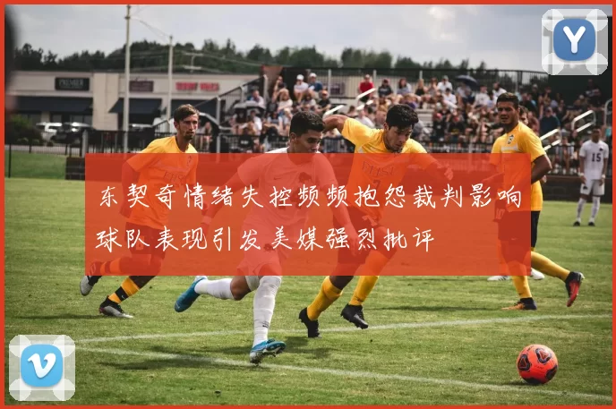 东契奇情绪失控频频抱怨裁判影响球队表现引发美媒强烈批评