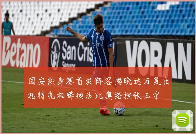 国安热身赛首发阵容揭晓达万复出孔特亮相锋线法比奥搭档张玉宁