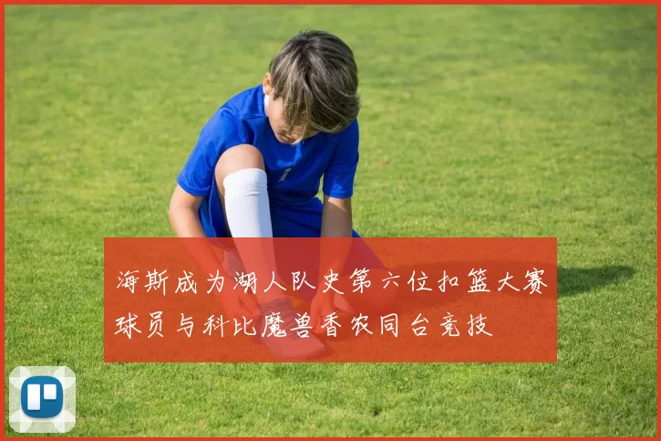 海斯成为湖人队史第六位扣篮大赛球员与科比魔兽香农同台竞技
