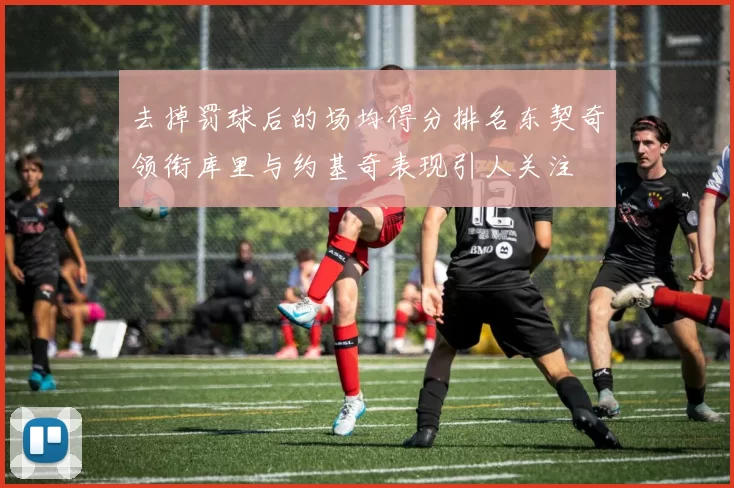 去掉罚球后的场均得分排名东契奇领衔库里与约基奇表现引人关注