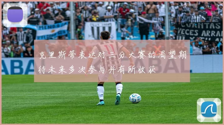 克里斯蒂表达对三分大赛的渴望期待未来多次参与并有所收获