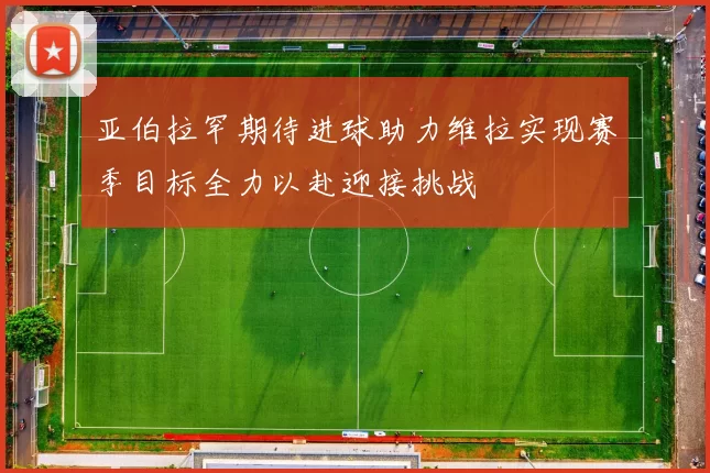 亚伯拉罕期待进球助力维拉实现赛季目标全力以赴迎接挑战