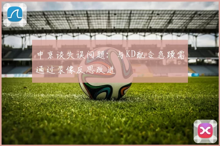 申京谈失误问题：与KD配合急躁需通过录像反思改进