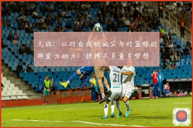 文班：以对自我的诚实与对篮球的热爱为动力，拼搏不负童年梦想