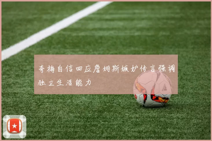 夸梅自信回应詹姆斯嫉妒传言强调独立生活能力