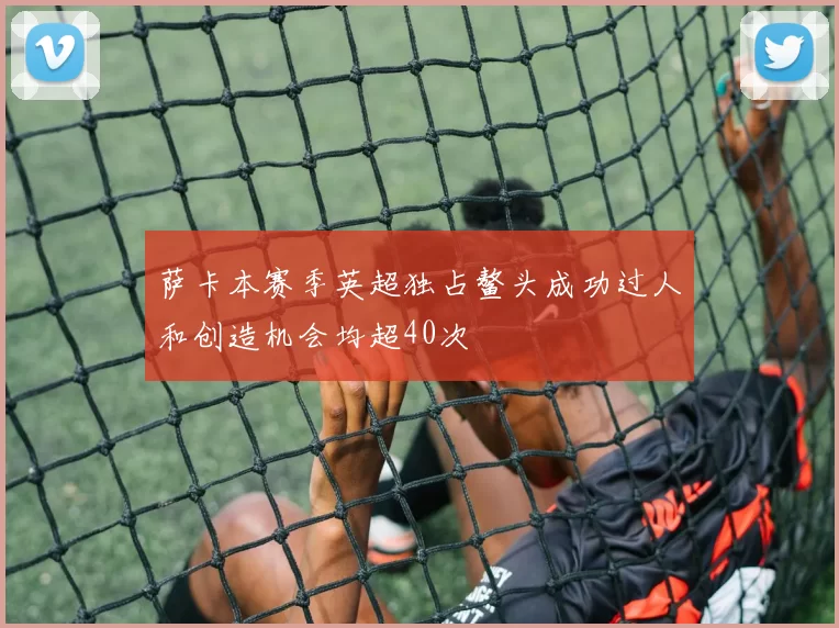 萨卡本赛季英超独占鳌头成功过人和创造机会均超40次