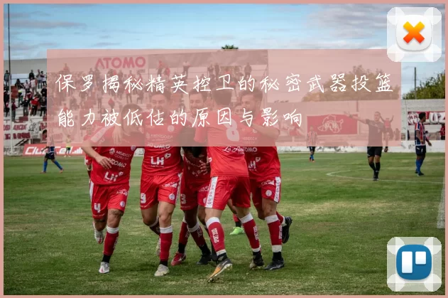 保罗揭秘精英控卫的秘密武器投篮能力被低估的原因与影响