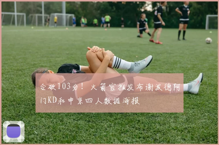 合砍103分！火箭官推发布谢泼德阿门KD和申京四人数据海报