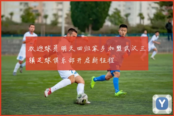 欢迎球员明天回归家乡加盟武汉三镇足球俱乐部开启新征程