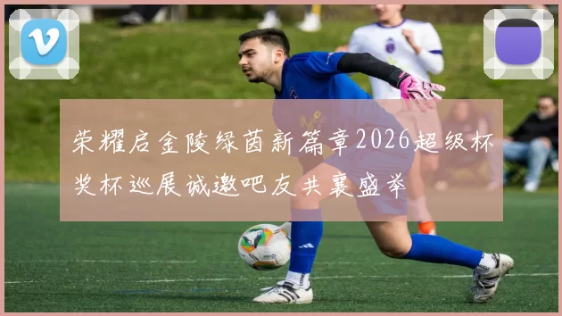 荣耀启金陵绿茵新篇章2026超级杯奖杯巡展诚邀吧友共襄盛举