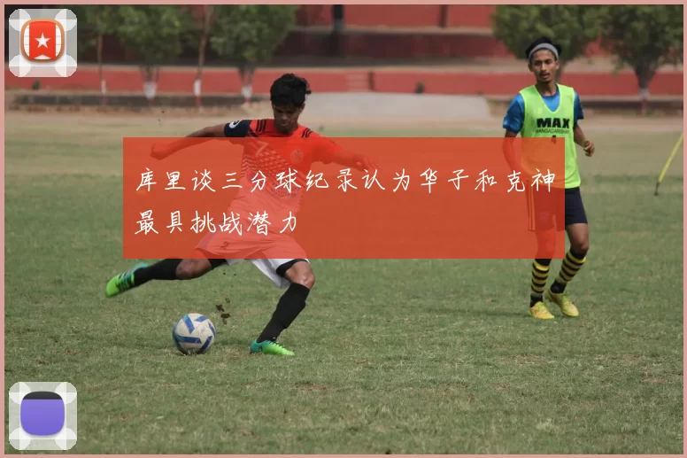 库里谈三分球纪录认为华子和克神最具挑战潜力