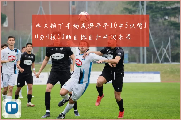 洛夫顿下半场表现平平10中5仅得10分4板10助自抛自扣两次未果